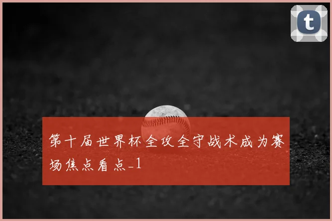 第十届世界杯全攻全守战术成为赛场焦点看点_1
