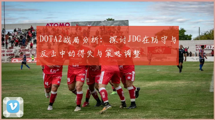 DOTA2战局分析：探讨JDG在防守与反击中的得失与策略调整