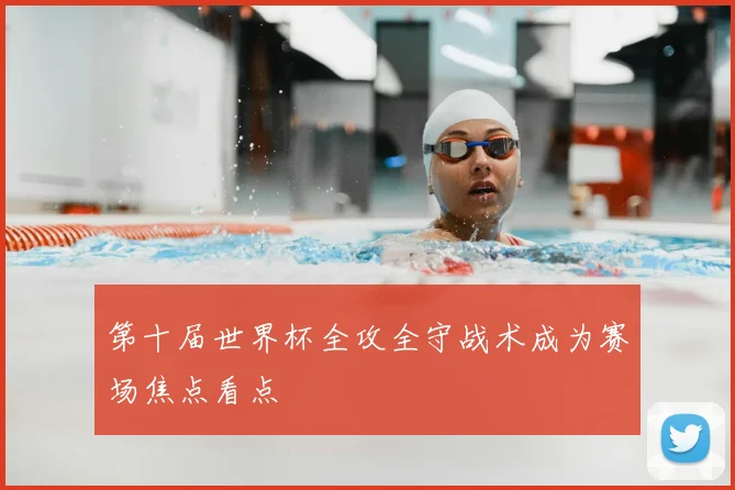 第十届世界杯全攻全守战术成为赛场焦点看点