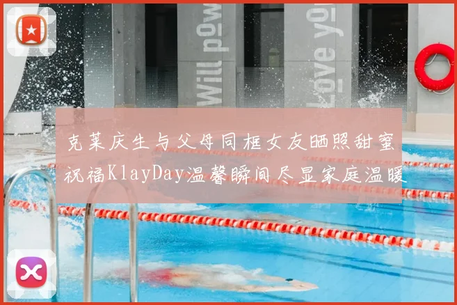 克莱庆生与父母同框女友晒照甜蜜祝福KlayDay温馨瞬间尽显家庭温暖
