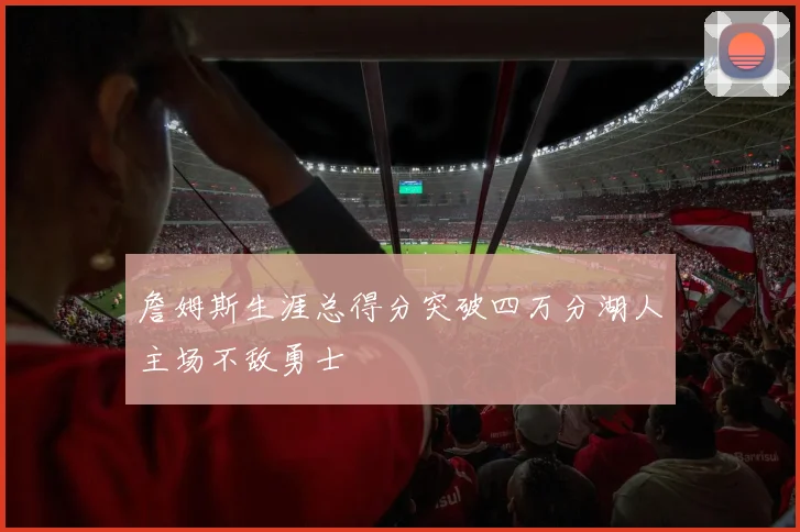 詹姆斯生涯总得分突破四万分湖人主场不敌勇士