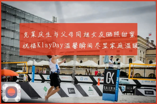 克莱庆生与父母同框女友晒照甜蜜祝福KlayDay温馨瞬间尽显家庭温暖