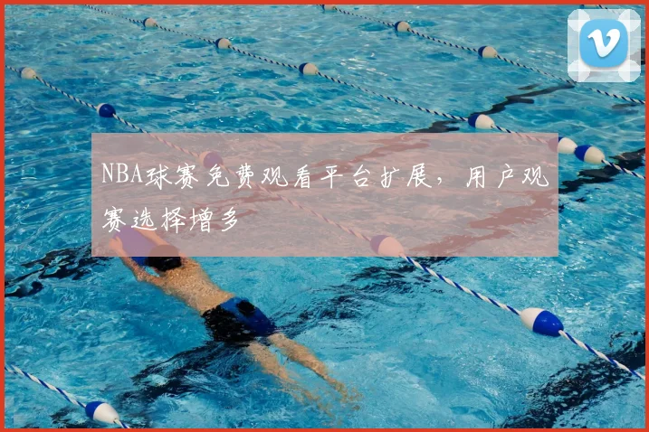 NBA球赛免费观看平台扩展,用户观赛选择增多
