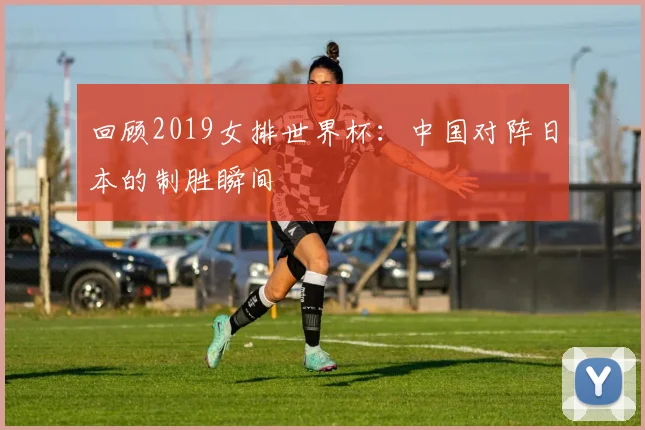 回顾2019女排世界杯：中国对阵日本的制胜瞬间