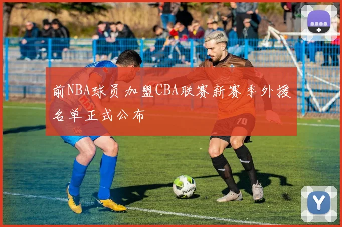 前NBA球员加盟CBA联赛新赛季外援名单正式公布