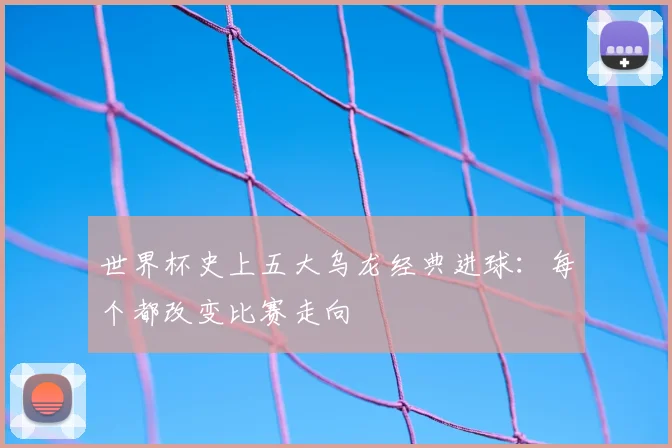 世界杯史上五大乌龙经典进球:每个都改变比赛走向