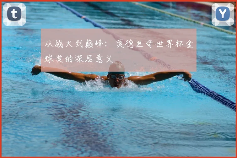 从战火到巅峰：莫德里奇世界杯金球奖的深层意义