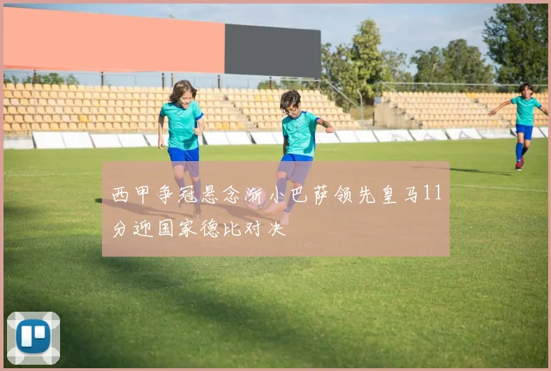 西甲争冠悬念渐小巴萨领先皇马11分迎国家德比对决