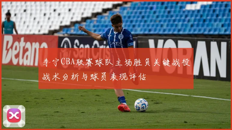 李宁CBA联赛球队主场胜负关键战役战术分析与球员表现评估