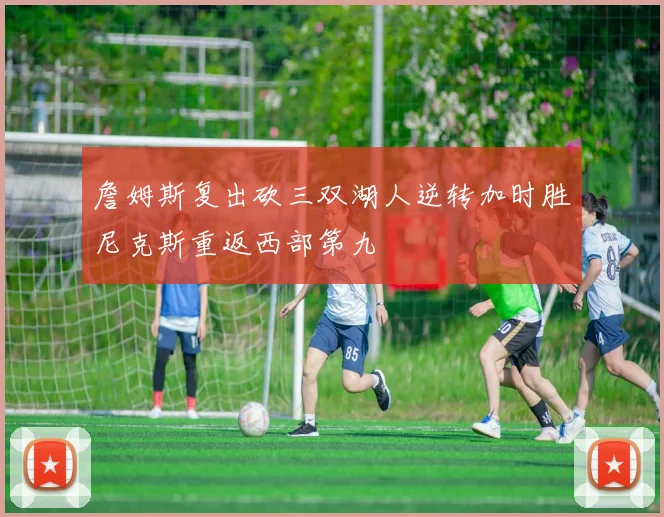 詹姆斯复出砍三双湖人逆转加时胜尼克斯重返西部第九