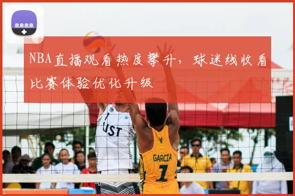 NBA直播观看热度攀升，球迷线收看比赛体验优化升级