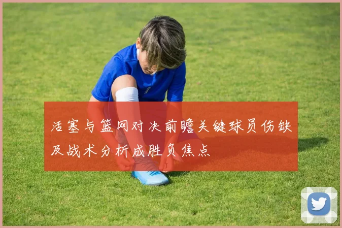 活塞与篮网对决前瞻关键球员伤缺及战术分析成胜负焦点