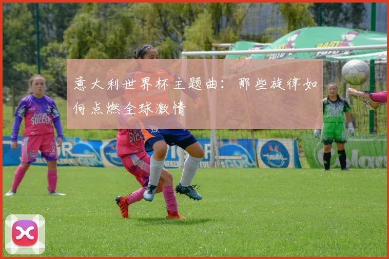 意大利世界杯主题曲：那些旋律如何点燃全球激情