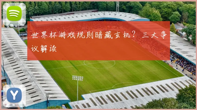 世界杯游戏规则暗藏玄机?三大争议解读