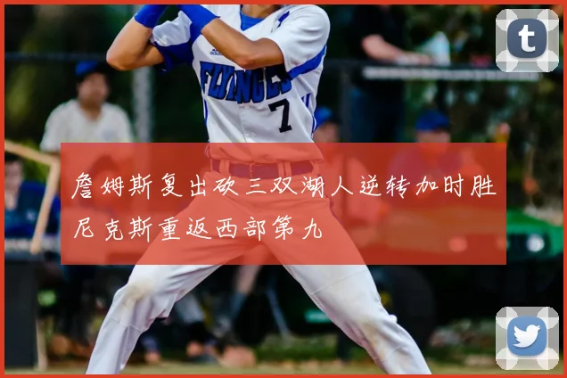 詹姆斯复出砍三双湖人逆转加时胜尼克斯重返西部第九