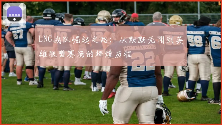LNG战队崛起之路：从默默无闻到英雄联盟赛场的辉煌历程