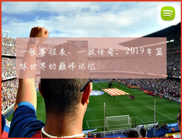一张赛程表，一段传奇：2019年篮球世界的巅峰记忆