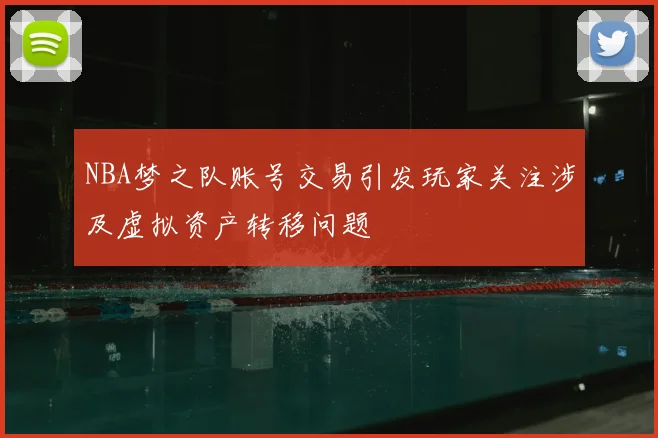 NBA梦之队账号交易引发玩家关注涉及虚拟资产转移问题