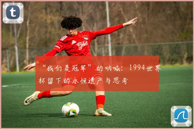 “我们是冠军”的呐喊：1994世界杯留下的永恒遗产与思考