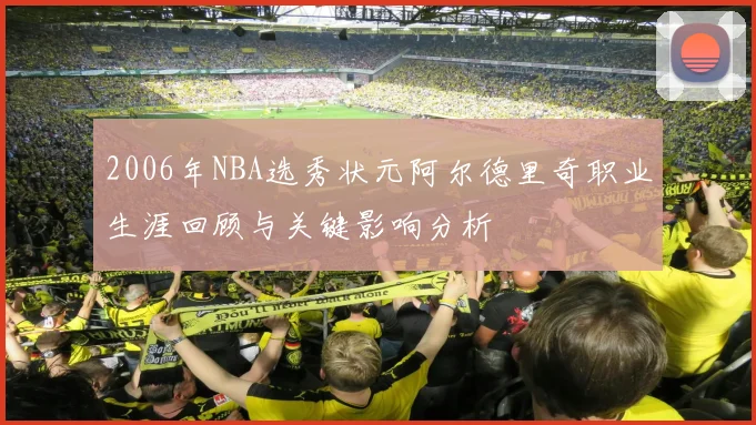 2006年NBA选秀状元阿尔德里奇职业生涯回顾与关键影响分析