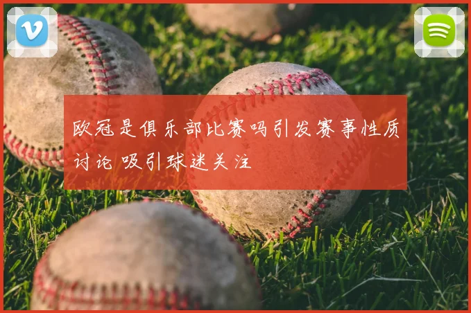 欧冠是俱乐部比赛吗引发赛事性质讨论 吸引球迷关注