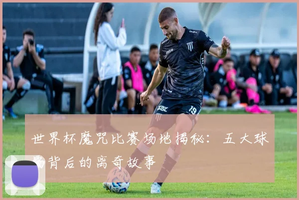 世界杯魔咒比赛场地揭秘:五大球场背后的离奇故事