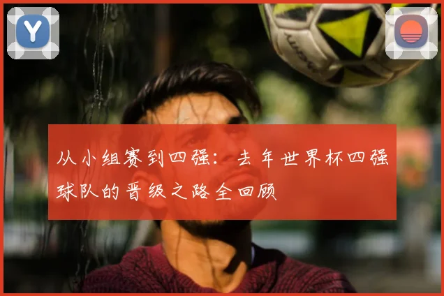 从小组赛到四强:去年世界杯四强球队的晋级之路全回顾