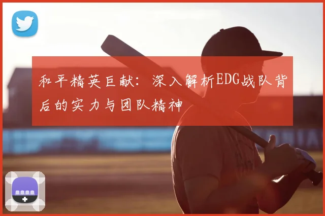 和平精英巨献:深入解析EDG战队背后的实力与团队精神