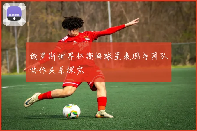 俄罗斯世界杯期间球星表现与团队协作关系探究