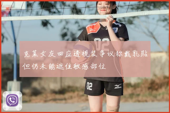 克莱女友回应透视装争议称戴乳贴但仍未能遮住敏感部位