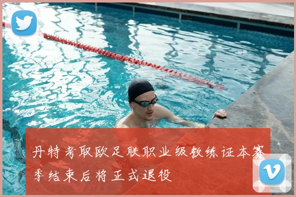 丹特考取欧足联职业级教练证本赛季结束后将正式退役