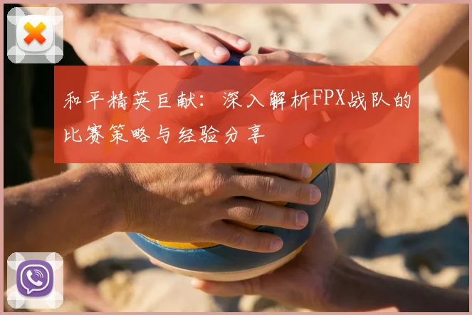 和平精英巨献:深入解析FPX战队的比赛策略与经验分享