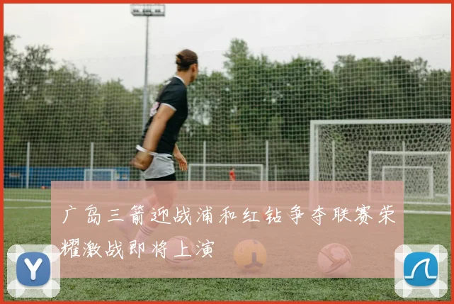 广岛三箭迎战浦和红钻争夺联赛荣耀激战即将上演