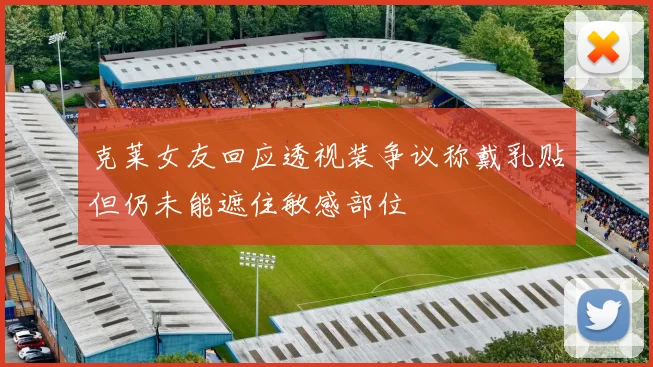 克莱女友回应透视装争议称戴乳贴但仍未能遮住敏感部位