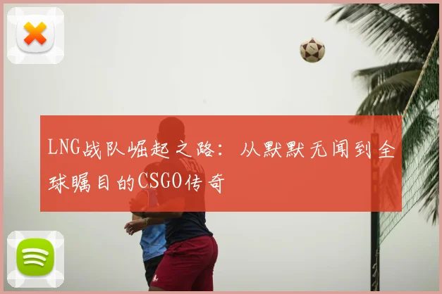 LNG战队崛起之路:从默默无闻到全球瞩目的CSGO传奇