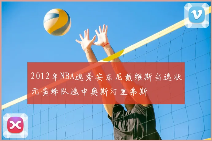 2012年NBA选秀安东尼戴维斯当选状元黄蜂队选中奥斯汀里弗斯