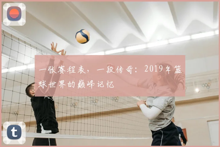 一张赛程表，一段传奇：2019年篮球世界的巅峰记忆