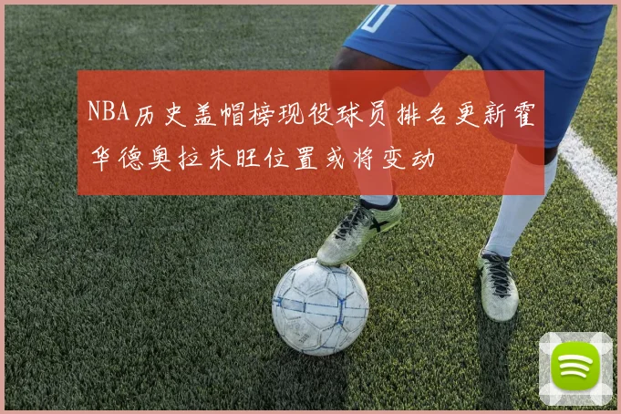 NBA历史盖帽榜现役球员排名更新霍华德奥拉朱旺位置或将变动