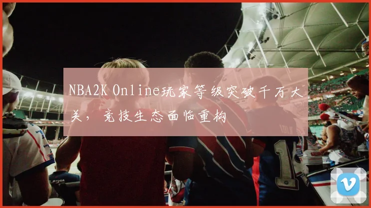 NBA2K Online玩家等级突破千万大关，竞技生态面临重构