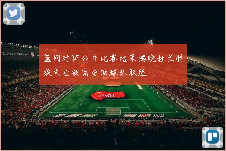 篮网对阵公牛比赛结果揭晓杜兰特欧文合砍高分助球队取胜