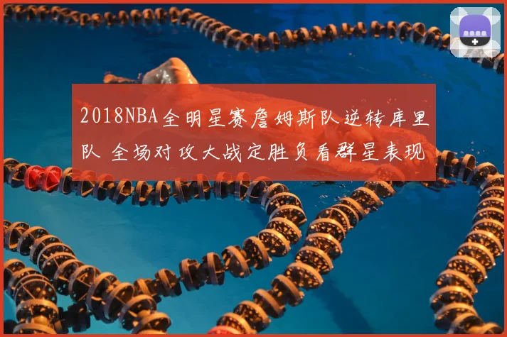 2018NBA全明星赛詹姆斯队逆转库里队 全场对攻大战定胜负看群星表现