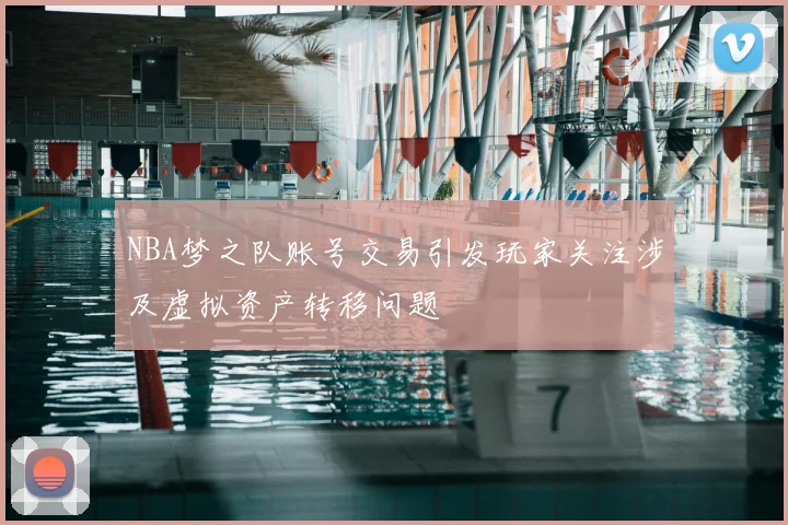 NBA梦之队账号交易引发玩家关注涉及虚拟资产转移问题