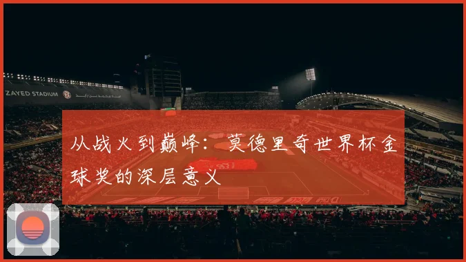 从战火到巅峰:莫德里奇世界杯金球奖的深层意义