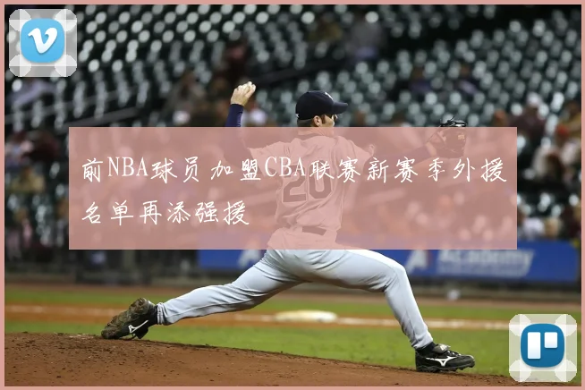 前NBA球员加盟CBA联赛新赛季外援名单再添强援
