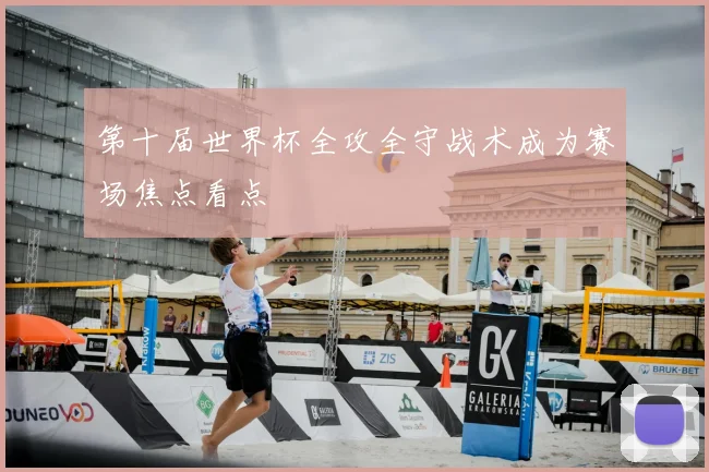第十届世界杯全攻全守战术成为赛场焦点看点
