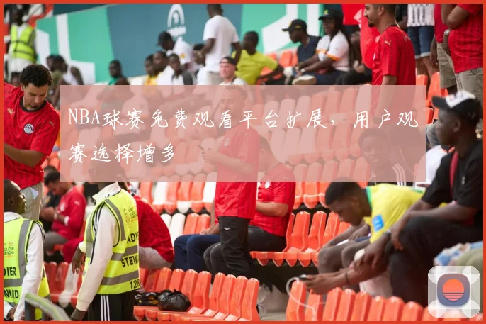 NBA球赛免费观看平台扩展，用户观赛选择增多
