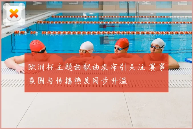 欧洲杯主题曲歌曲发布引关注 赛事氛围与传播热度同步升温