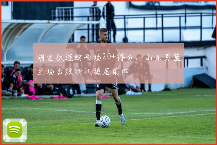 胡金秋连续两场20+得分，山东男篮主场击败浙江稳居前四
