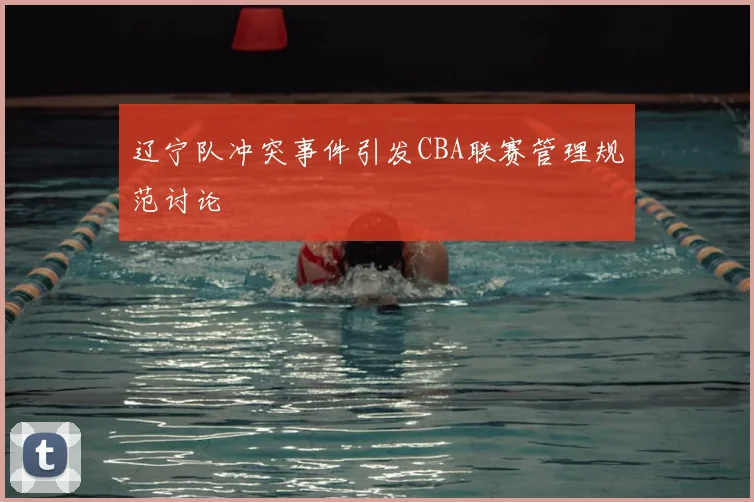 辽宁队冲突事件引发CBA联赛管理规范讨论