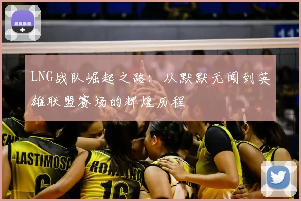LNG战队崛起之路:从默默无闻到英雄联盟赛场的辉煌历程